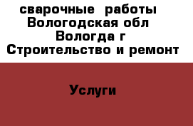 сварочные  работы - Вологодская обл., Вологда г. Строительство и ремонт » Услуги   . Вологодская обл.,Вологда г.